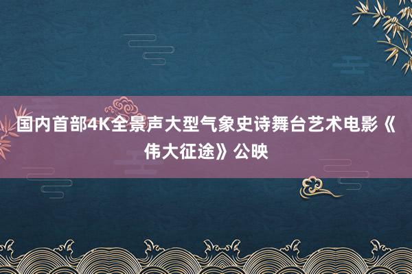 国内首部4K全景声大型气象史诗舞台艺术电影《伟大征途》公映