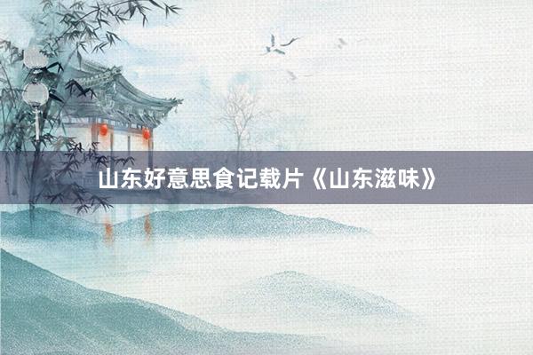 山东好意思食记载片《山东滋味》