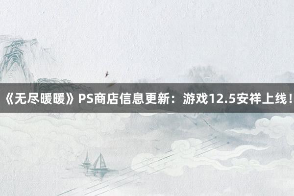 《无尽暖暖》PS商店信息更新：游戏12.5安祥上线！