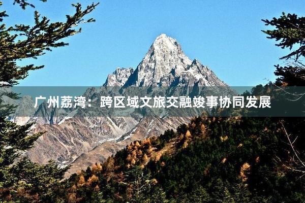 广州荔湾：跨区域文旅交融竣事协同发展