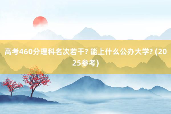 高考460分理科名次若干? 能上什么公办大学? (2025参考)