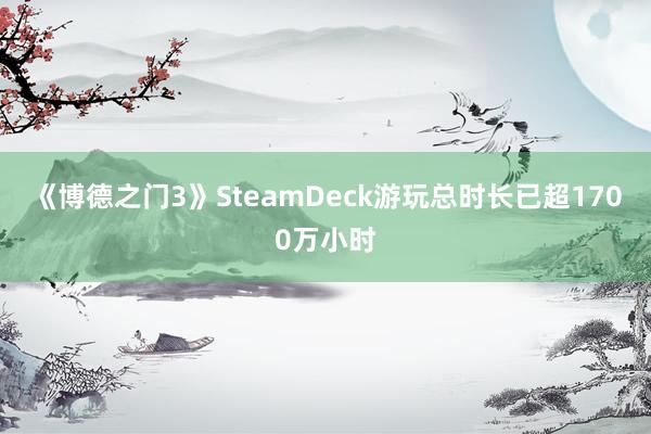 《博德之门3》SteamDeck游玩总时长已超1700万小时