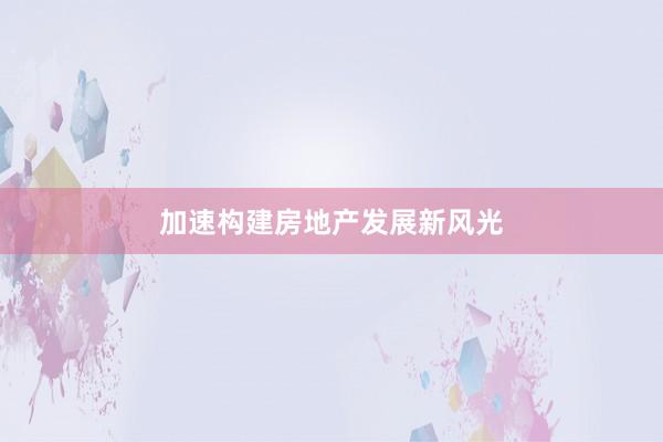 加速构建房地产发展新风光