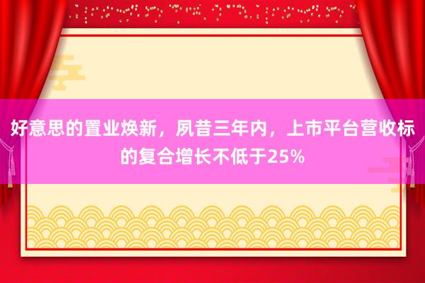 好意思的置业焕新，夙昔三年内，上市平台营收标的复合增长不低于25%