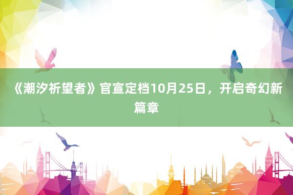 《潮汐祈望者》官宣定档10月25日，开启奇幻新篇章